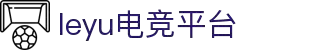 乐鱼电竞(中国)-全球领先的电竞赛事平台